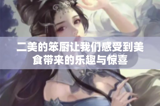 二美的笨厨让我们感受到美食带来的乐趣与惊喜