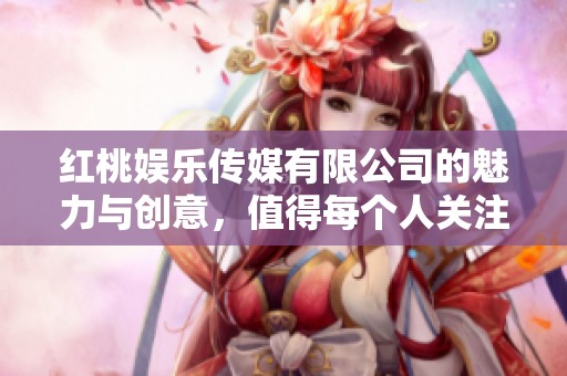 红桃娱乐传媒有限公司的魅力与创意，值得每个人关注与期待