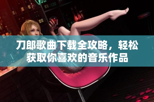 刀郎歌曲下载全攻略，轻松获取你喜欢的音乐作品