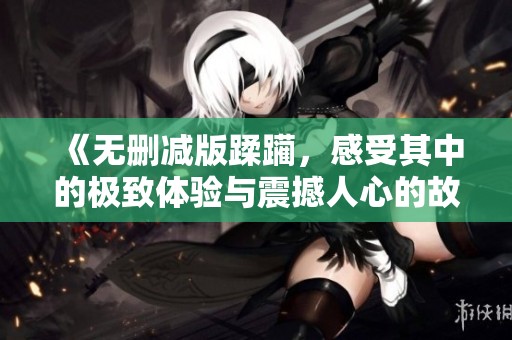 《无删减版蹂躏，感受其中的极致体验与震撼人心的故事》