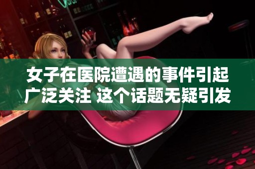 女子在医院遭遇的事件引起广泛关注 这个话题无疑引发了社会的热议