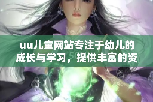 uu儿童网站专注于幼儿的成长与学习，提供丰富的资源和活动。
