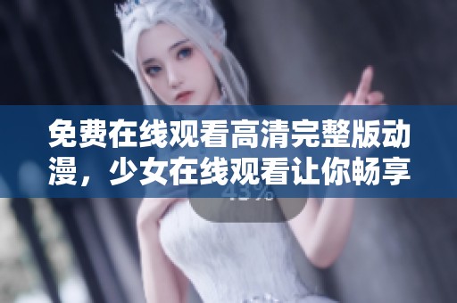 免费在线观看高清完整版动漫，少女在线观看让你畅享精彩内容