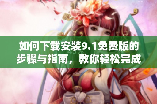 如何下载安装9.1免费版的步骤与指南，教你轻松完成安装