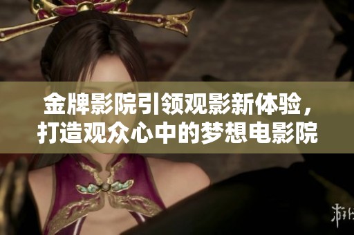 金牌影院引领观影新体验，打造观众心中的梦想电影院