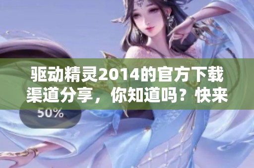 驱动精灵2014的官方下载渠道分享，你知道吗？快来看看如何下载！