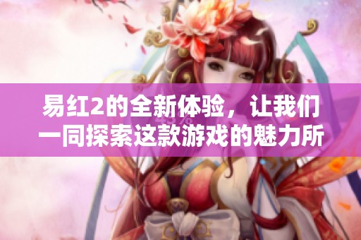 易红2的全新体验，让我们一同探索这款游戏的魅力所在。