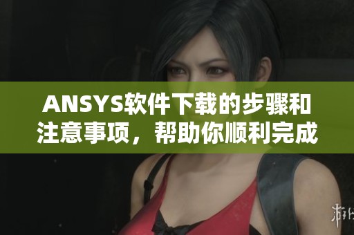 ANSYS软件下载的步骤和注意事项，帮助你顺利完成ANSYS下载过程