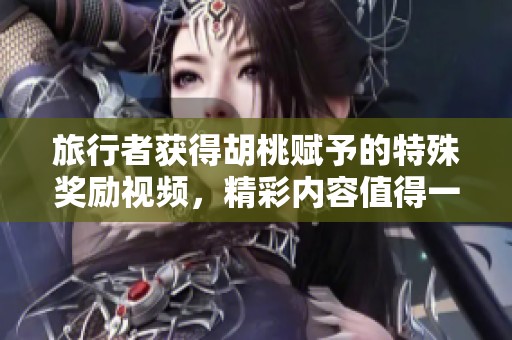 旅行者获得胡桃赋予的特殊奖励视频，精彩内容值得一看！