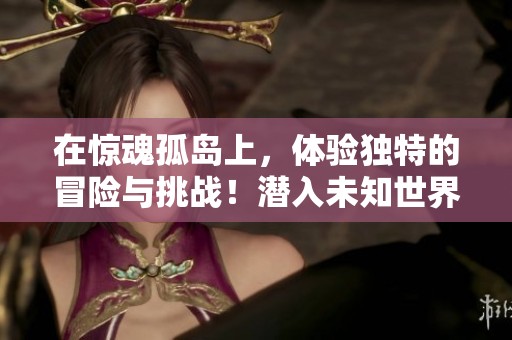 在惊魂孤岛上，体验独特的冒险与挑战！潜入未知世界的秘密与生存之道！