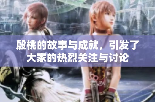 殷桃的故事与成就，引发了大家的热烈关注与讨论