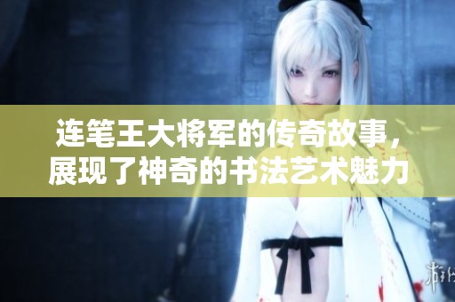 连笔王大将军的传奇故事，展现了神奇的书法艺术魅力