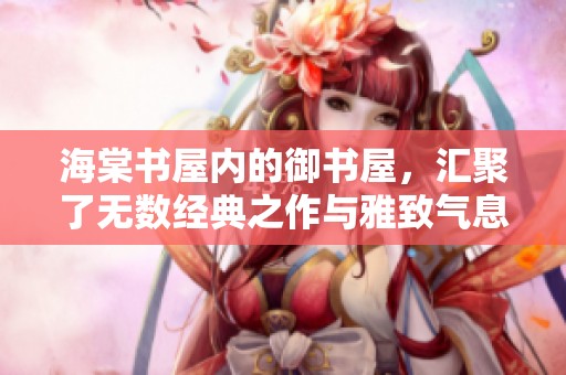 海棠书屋内的御书屋，汇聚了无数经典之作与雅致气息