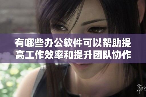有哪些办公软件可以帮助提高工作效率和提升团队协作呢
