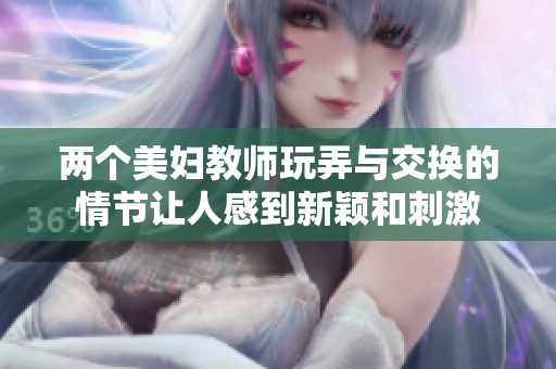两个美妇教师玩弄与交换的情节让人感到新颖和刺激