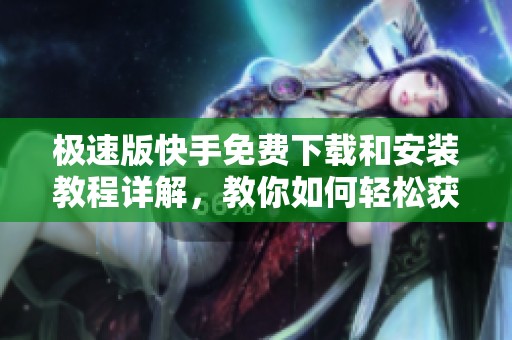 极速版快手免费下载和安装教程详解，教你如何轻松获取快手极速版