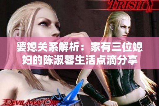 婆媳关系解析：家有三位媳妇的陈淑蓉生活点滴分享