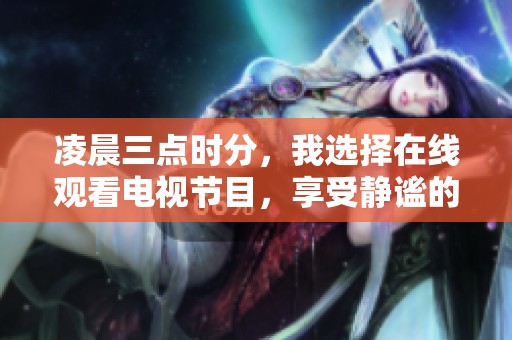 凌晨三点时分，我选择在线观看电视节目，享受静谧的时光。