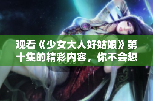 观看《少女大人好姑娘》第十集的精彩内容，你不会想错过的！