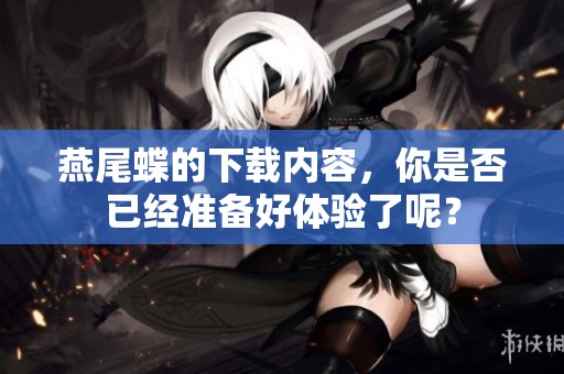 燕尾蝶的下载内容，你是否已经准备好体验了呢？