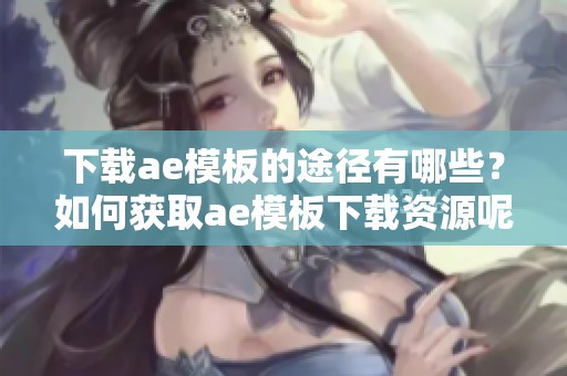 下载ae模板的途径有哪些？如何获取ae模板下载资源呢？