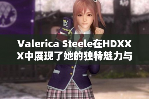 Valerica Steele在HDXXX中展现了她的独特魅力与风采，令人难以忘怀