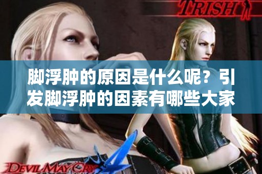 脚浮肿的原因是什么呢？引发脚浮肿的因素有哪些大家了解吗