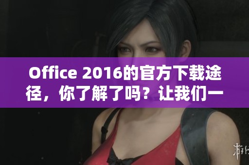 Office 2016的官方下载途径，你了解了吗？让我们一起探索这个软件的下载方式。