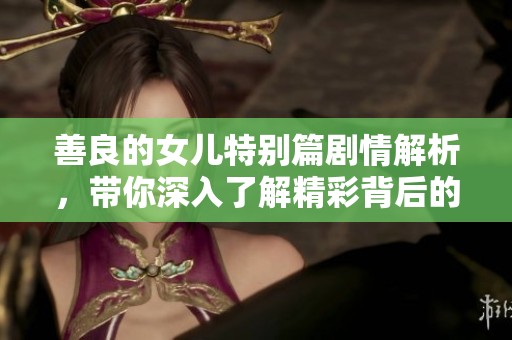 善良的女儿特别篇剧情解析，带你深入了解精彩背后的故事