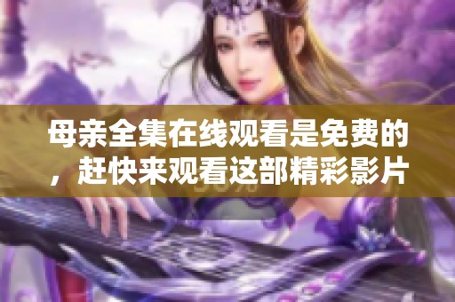 母亲全集在线观看是免费的，赶快来观看这部精彩影片吧
