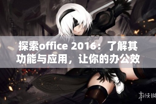 探索office 2016：了解其功能与应用，让你的办公效率提升