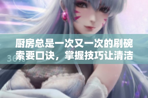 厨房总是一次又一次的刷碗索要口诀，掌握技巧让清洁更加轻松！