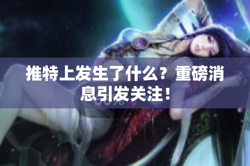 推特上发生了什么？重磅消息引发关注！