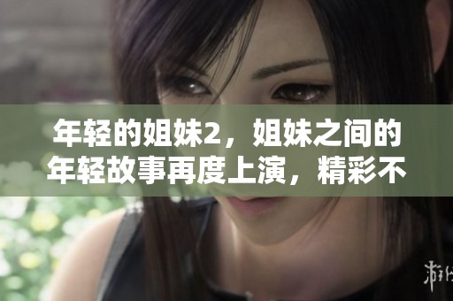 年轻的姐妹2，姐妹之间的年轻故事再度上演，精彩不容错过！