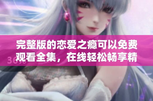 完整版的恋爱之瘾可以免费观看全集，在线轻松畅享精彩内容