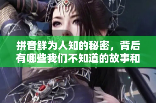 拼音鲜为人知的秘密，背后有哪些我们不知道的故事和意义呢