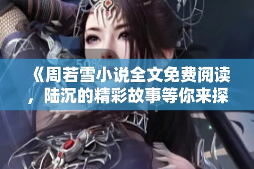 《周若雪小说全文免费阅读，陆沉的精彩故事等你来探寻》