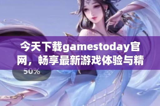 今天下载gamestoday官网，畅享最新游戏体验与精彩内容