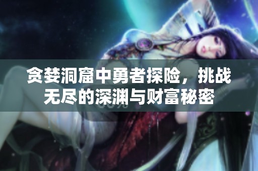 贪婪洞窟中勇者探险，挑战无尽的深渊与财富秘密