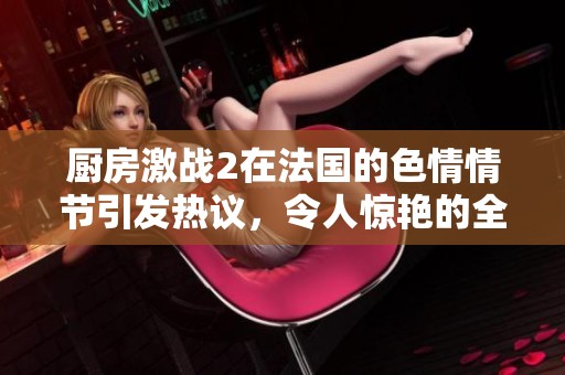 厨房激战2在法国的**情节引发热议，令人惊艳的全新体验！