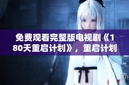 免费观看完整版电视剧《180天重启计划》，重启计划全过程尽在其中
