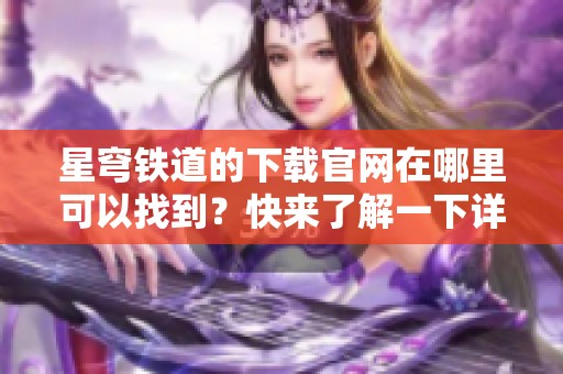星穹铁道的下载官网在哪里可以找到？快来了解一下详细信息吧！