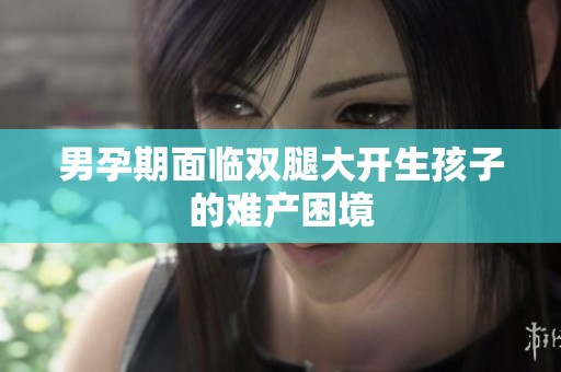 男孕期面临双腿大开生孩子的难产困境