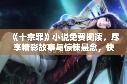 《十宗罪》小说免费阅读，尽享精彩故事与惊悚悬念，快来体验吧！