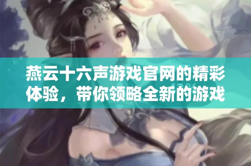 燕云十六声游戏官网的精彩体验，带你领略全新的游戏世界
