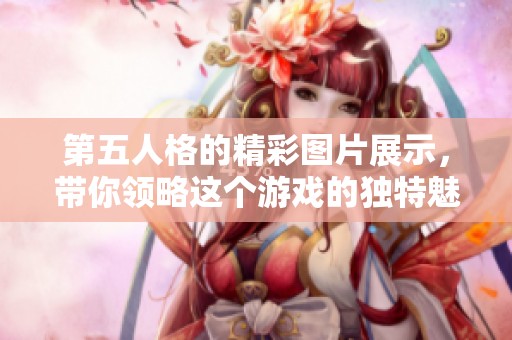 第五人格的精彩图片展示，带你领略这个游戏的独特魅力与风采