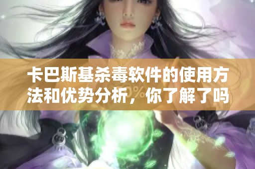卡巴斯基杀毒软件的使用方法和优势分析，你了解了吗