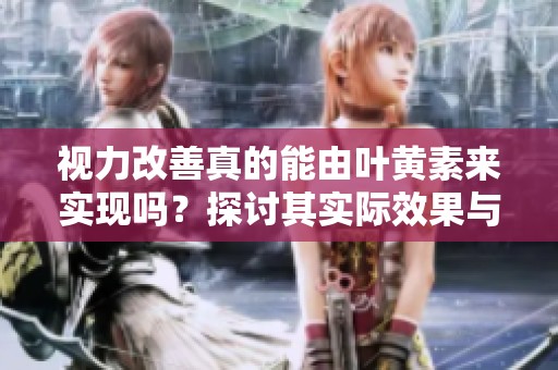视力改善真的能由叶黄素来实现吗？探讨其实际效果与作用。