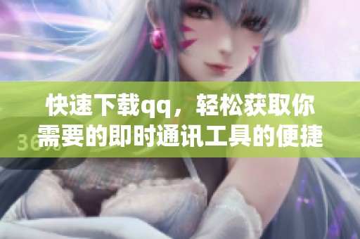 快速下载qq，轻松获取你需要的即时通讯工具的便捷方法