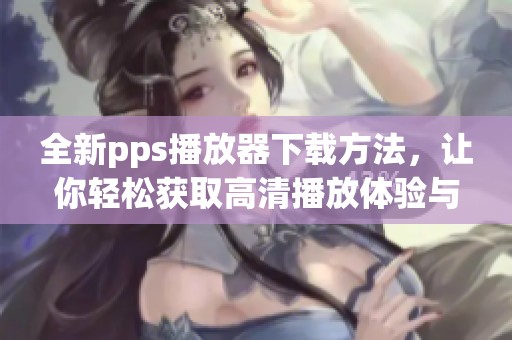 全新pps播放器下载方法，让你轻松获取高清播放体验与精彩内容